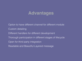 Option to have different channel for different module
Custom detailing
Different handlers for different development
Thorough participation in different stages of lifecycle
Open for third party integration
Readable and Beautiful Layered message
Advantages
 