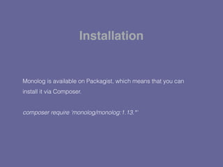 Monolog is available on Packagist, which means that you can
install it via Composer.
composer require 'monolog/monolog:1.13.*'
Installation
 