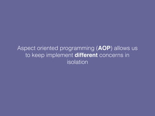 Aspect oriented programming (AOP) allows us
to keep implement different concerns in
isolation
 