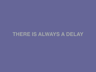 THERE IS ALWAYS A DELAY
 