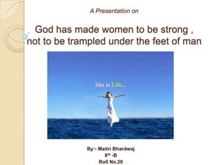 A Presentation on
God has made women to be strong ,
not to be trampled under the feet of man
By:- Maitri Bhardwaj
8th -B
Roll No.20
 