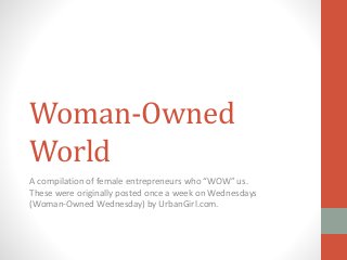Woman-Owned
World
A compilation of female entrepreneurs who “WOW” us.
These were originally posted once a week on Wednesdays
(Woman-Owned Wednesday) by UrbanGirl.com.
 