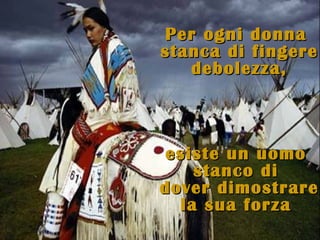 Per ogni donna
stanca di fingere
   debolezza,



 esiste un uomo
    stanco di
dover dimostrare
  la sua forza
 