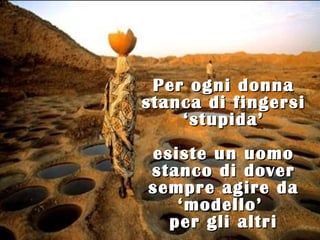 Per ogni donna
stanca di fingersi
    ‘stupida’
esiste un uomo
stanco di dover
sempre agire da
   ‘modello’
  per gli altri
 