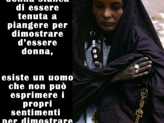 donna stanca
  di essere
  tenuta a
piangere per
 dimostrare
  d’essere
   donna,

esiste un uomo
 che non può
  esprimere i
     propri
  sentimenti
 