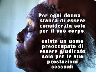 Per ogni donna
stanca di essere
considerata solo
per il suo corpo,
 esiste un uomo
 preoccupato di
essere giudicato
 solo per le sue
   prestazioni
     sessuali
 