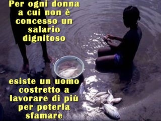 Per ogni donna
  a cui non è
 concesso un
    salario
   dignitoso



esiste un uomo
  costretto a
lavorare di più
  per poterla
    sfamare
 