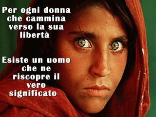 Per ogni donna
 che cammina
 verso la sua
    libertà

Esiste un uomo
    che ne
  riscopre il
      vero
 significato
 