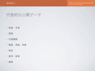 代表的な公開データ
• 財務・予算
• 環境
• 交通機関
• 農業、漁業、林業
• 教育
• 経済・産業
• 健康
事例紹介
 