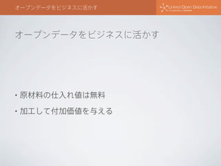 オープンデータをビジネスに活かす
オープンデータをビジネスに活かす
• 原材料の仕入れ値は無料
• 加工して付加価値を与える
 