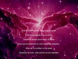 And woman hold me close to your heart Y llévame pegado a tu corazón, However distant don't keep us apart para que la distancia no nos mantenga alejados. After all it is written in the stars Después de todo, está escrito en las estrellas 