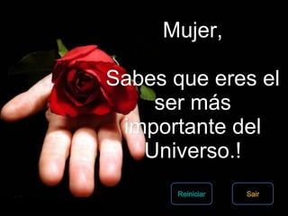 Mujer, Sabes que eres el ser más importante del Universo.! Sair Reiniciar 