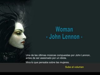 Woman - John Lennon - Una de las últimas músicas compuestas por John Lennon, antes de ser asesinado por un idiota. Mira lo que pensaba sobre las mujeres. Sube el volumen 