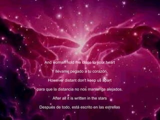 And woman hold me close to your heart Y llévame pegado a tu corazón, However distant don't keep us apart para que la distancia no nos mantenga alejados. After all it is written in the stars Después de todo, está escrito en las estrellas 