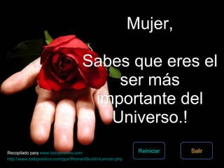 Mujer, Sabes que eres el ser más importante del Universo.! Salir Reiniciar Recopilado para  www.todopositivo.com http://www.todopositivo.com/pps/WomanDeJohnLennon.php   