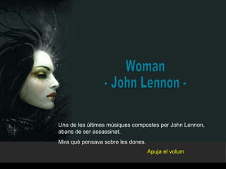 Woman - John Lennon - Una de les últimes músiques compostes per John Lennon, abans de ser assassinat. Mira què pensava sobre les dones. Apuja el volum 