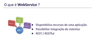O que é WebService ?
● Disponibiliza recursos de uma aplicação
● Possibilitar integração de sistemas
● REST / RESTful
 