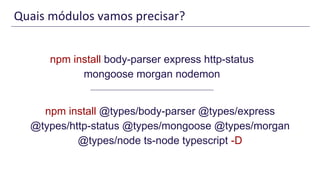 Quais módulos vamos precisar?
npm install body-parser express http-status
mongoose morgan nodemon
npm install @types/body-parser @types/express
@types/http-status @types/mongoose @types/morgan
@types/node ts-node typescript -D
 