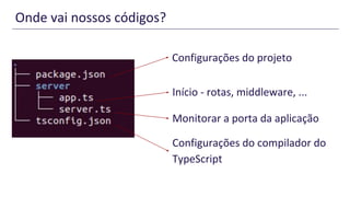 Onde vai nossos códigos?
Configurações do projeto
Início - rotas, middleware, ...
Monitorar a porta da aplicação
Configurações do compilador do
TypeScript
 