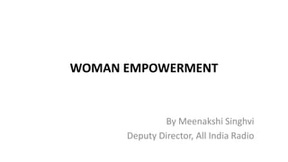 WOMAN EMPOWERMENT
By Meenakshi Singhvi
Deputy Director, All India Radio
 