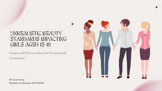 UNREALISTIC BEAUTY
STANDARDS IMPACTING
GIRLS AGED 15-18
Causes and Effects within the Womanhood
Community
Presented by:
Shaikha Al Shamsi 202310028
 