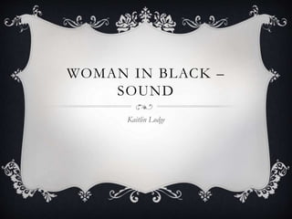 WOMAN IN BLACK –
SOUND
Kaitlin Lodge
 