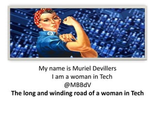 My name is Muriel Devillers
             I am a woman in Tech
                 @MBBdV
The long and winding road of a woman in Tech
 