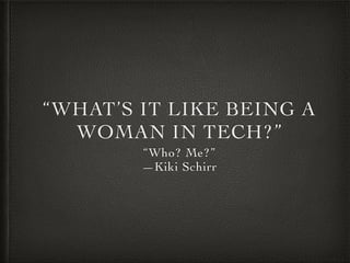 “WHAT’S IT LIKE BEING A
WOMAN IN TECH?”
“Who? Me?”
—Kiki Schirr
 