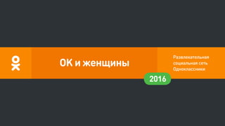 Развлекательная
социальная сеть
Одноклассники
2016
OK и женщины
 