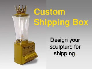 Design your
sculpture for
shipping.
Custom
Shipping Box
 