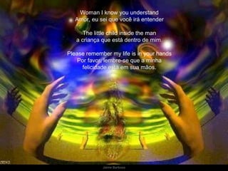 Woman I know you understand Amor, eu sei que você irá entender The little child inside the man a criança que está dentro de mim. Please remember my life is in your hands Por favor, lembre-se que a minha felicidade está em sua mãos. 