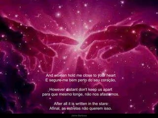 And woman hold me close to your heart E segure-me bem perto do seu coração, However distant don't keep us apart para que mesmo longe, não nos afastemos. After all it is written in the stars Afinal, as estrelas não querem isso. 