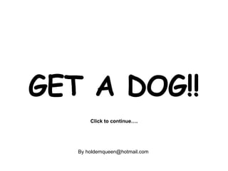 GET A DOG!! ,[object Object],[object Object]