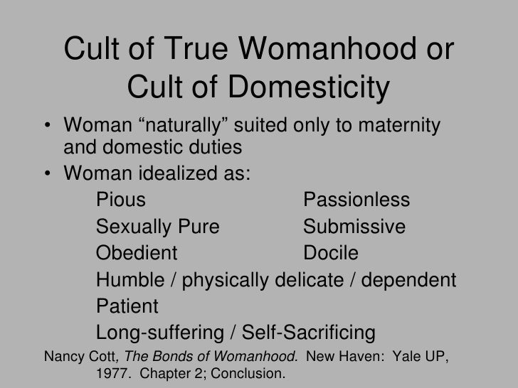 ideology of true womanhood What were the characteristics expected of women under the nineteenth century ideology of true womanhood how did that ideology affect women of the period if anyone know anything about womanhood in 19th century ideology would appreciate doing big project on couple topics. ideology of true womanhood What were the characteristics expected of women under the nineteenth century ideology of true womanhood how did that ideology affect women of the period if anyone know anything about womanhood in 19th century ideology would appreciate doing big project on couple topics.