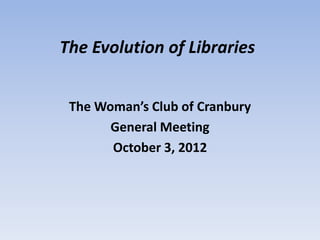 The Evolution of Libraries


 The Woman’s Club of Cranbury
       General Meeting
       October 3, 2012
 