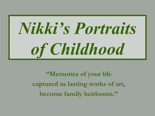 Nikki’s Portraits
of Childhood
“Memories of your life
captured as lasting works of art,
become family heirlooms.”
 