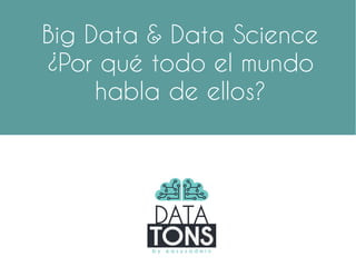 Big Data & Data Science
¿Por qué todo el mundo
habla de ellos?
 