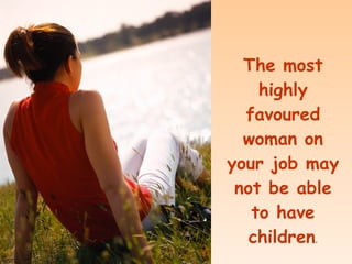 The most highly favoured woman on your job may not be able to have children .