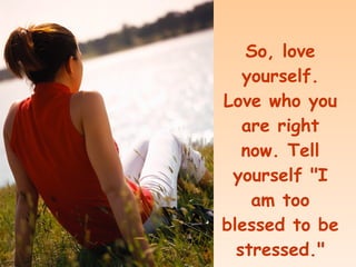 So, love yourself. Love who you are right now. Tell yourself "I am too blessed to be stressed."