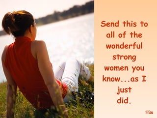 Send this to all of the wonderful strong women you know...as I just did. Van
