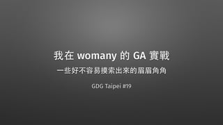 我在 womany 的 GA 實戰
11個好不容易摸索出來的眉眉⾓角⾓角
GDG Taipei #19
 