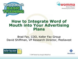 How to Integrate Word of
 Mouth into Your Advertising
            Plans
       Brad Fay, COO, Keller Fay Group
David Shiffman, VP Research Director, Mediavest




                © 2007 Keller Fay Group & MediaVest