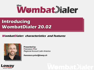 Presented by:
Presented by:
F
Francesco
rancesco P
Prior
rior
Regional Account Latin America
Regional Account Latin America
francesco.prior@loway.ch
francesco.prior@loway.ch
Introducing
Introducing
WombatDialer 20.02
WombatDialer 20.02
WombatDialer: characteristics and features
 