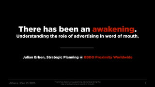 There has been an awakening.
Understanding the role of advertising in word of mouth.
Athens | Dec 21, 2015
There has been an awakening. Understanding the
role of advertising in word of mouth. 1
Julian Erben, Strategic Planning @ BBDO Proximity Worldwide
 
