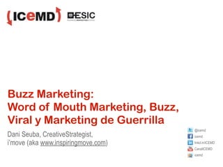 Buzz Marketing:
Word of Mouth Marketing, Buzz,
Viral y Marketing de Guerrilla
                                     @icemd
Dani Seuba, CreativeStrategist,      icemd
i’move (aka www.inspiringmove.com)   linkd.in/ICEMD
                                     CanalICEMD
                                     icemd
 
