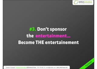 #3. Don’t sponsor
                             the entertainment…
                          Become THE entertainement



 ...