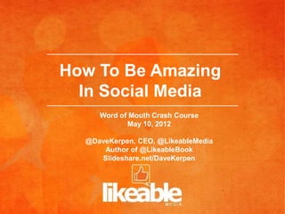 How To Be Amazing
  In Social Media
     Word of Mouth Crash Course
            May 10, 2012

  @DaveKerpen, CEO, @LikeableMedia
      Author of @LikeableBook
     Slideshare.net/DaveKerpen
 