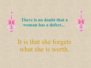 There is no doubt that a woman has a defect...  It is that she forgets what she is worth. 