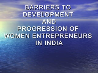 BARRIERS TOBARRIERS TO
DEVELOPMENTDEVELOPMENT
ANDAND
PROGRESSION OFPROGRESSION OF
WOMEN ENTREPRENEURSWOMEN ENTREPRENEURS
IN INDIAIN INDIA
 