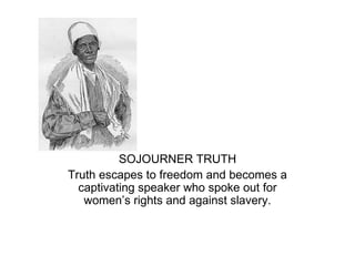 SOJOURNER TRUTH
Truth escapes to freedom and becomes a
  captivating speaker who spoke out for
   women’s rights and against slavery.
 